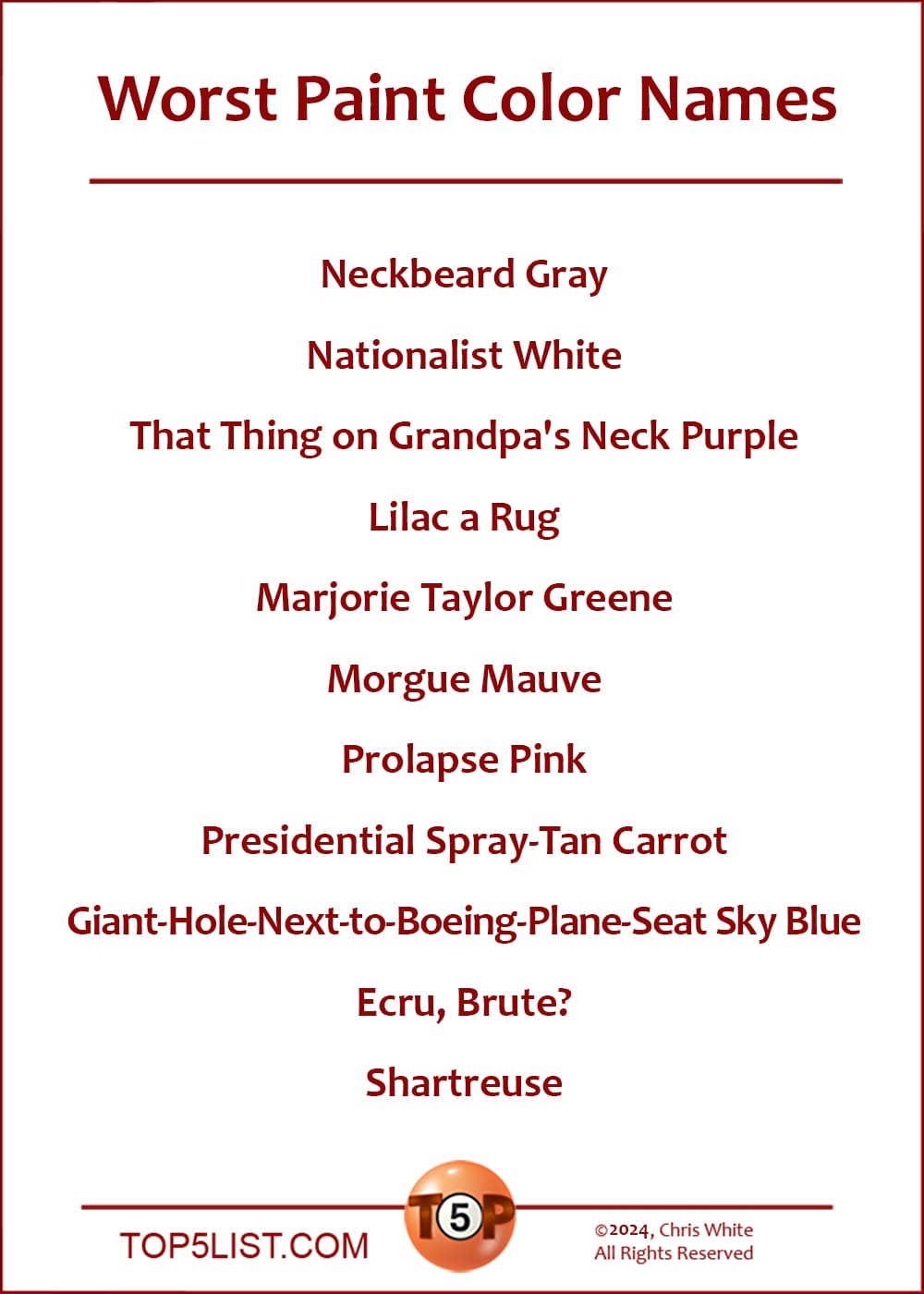 Worst Paint Color Names  |  Neckbeard Gray  Nationalist White  That Thing on Grandpa's Neck Purple  Lilac a Rug  Marjorie Taylor Greene  Morgue Mauve  Prolapse Pink  Presidential Spray-Tan Carrot  Giant-Hole-Next-to-Boeing-Plane-Seat Sky Blue  Ecru, Brute?  Shartreuse